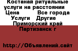 Костанай-ритуальные услуги на расстоянии. › Цена ­ 100 - Все города Услуги » Другие   . Приморский край,Партизанск г.